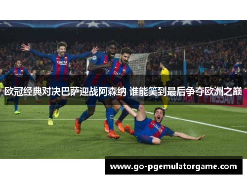 欧冠经典对决巴萨迎战阿森纳 谁能笑到最后争夺欧洲之巅 欧冠经典对决巴萨迎战阿森纳 谁能笑到最后争夺欧洲之巅