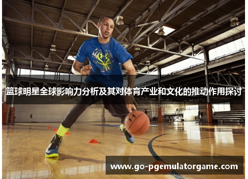 篮球明星全球影响力分析及其对体育产业和文化的推动作用探讨