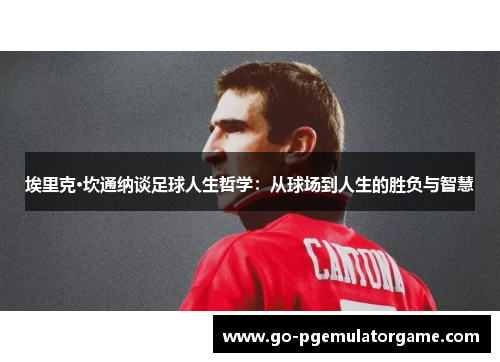 埃里克·坎通纳谈足球人生哲学:从球场到人生的胜负与智慧 埃里克·坎通纳谈足球人生哲学:从球场到人生的胜负与智慧