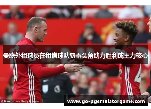 曼联外租球员在租借球队崭露头角助力胜利成主力核心 曼联外租球员在租借球队崭露头角助力胜利成主力核心