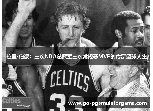 拉里·伯德：三次NBA总冠军三次常规赛MVP的传奇篮球人生