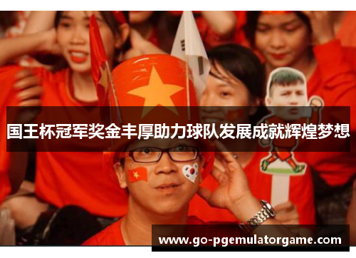 国王杯冠军奖金丰厚助力球队发展成就辉煌梦想 国王杯冠军奖金丰厚助力球队发展成就辉煌梦想