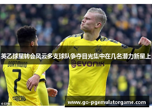英乙球星转会风云多支球队争夺目光集中在几名潜力新星上 英乙球星转会风云多支球队争夺目光集中在几名潜力新星上