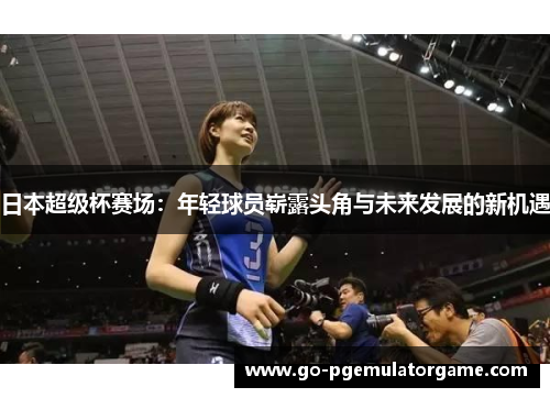日本超级杯赛场:年轻球员崭露头角与未来发展的新机遇 日本超级杯赛场:年轻球员崭露头角与未来发展的新机遇