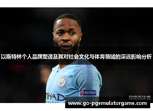 以斯特林个人品牌塑造及其对社会文化与体育领域的深远影响分析 以斯特林个人品牌塑造及其对社会文化与体育领域的深远影响分析