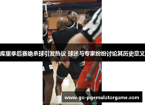 库里季后赛绝杀球引发热议 球迷与专家纷纷讨论其历史意义