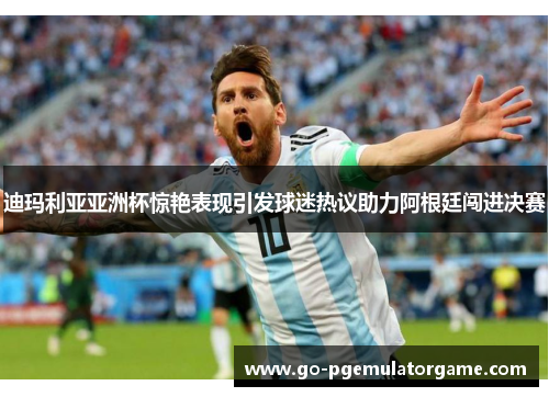 迪玛利亚亚洲杯惊艳表现引发球迷热议助力阿根廷闯进决赛 迪玛利亚亚洲杯惊艳表现引发球迷热议助力阿根廷闯进决赛