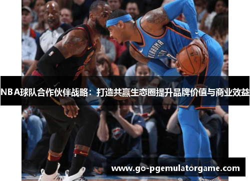 NBA球队合作伙伴战略:打造共赢生态圈提升品牌价值与商业效益 NBA球队合作伙伴战略:打造共赢生态圈提升品牌价值与商业效益