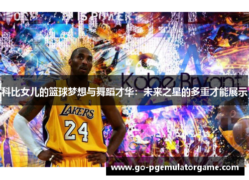 科比女儿的篮球梦想与舞蹈才华:未来之星的多重才能展示 科比女儿的篮球梦想与舞蹈才华:未来之星的多重才能展示