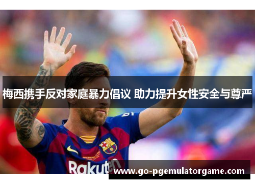 梅西携手反对家庭暴力倡议 助力提升女性安全与尊严