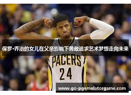 保罗·乔治的女儿在父亲影响下勇敢追求艺术梦想走向未来