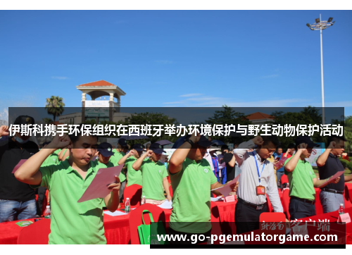 伊斯科携手环保组织在西班牙举办环境保护与野生动物保护活动 伊斯科携手环保组织在西班牙举办环境保护与野生动物保护活动