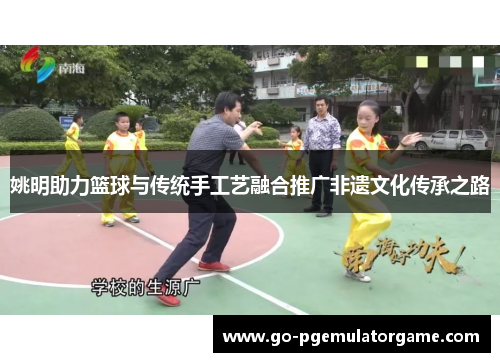 姚明助力篮球与传统手工艺融合推广非遗文化传承之路 姚明助力篮球与传统手工艺融合推广非遗文化传承之路