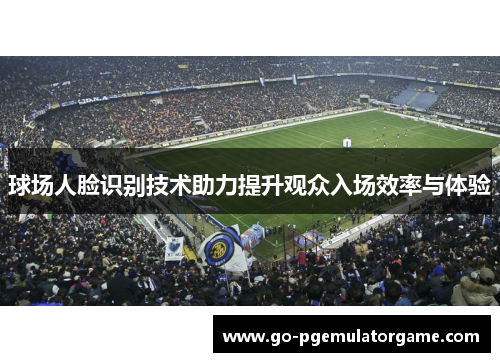 球场人脸识别技术助力提升观众入场效率与体验 球场人脸识别技术助力提升观众入场效率与体验