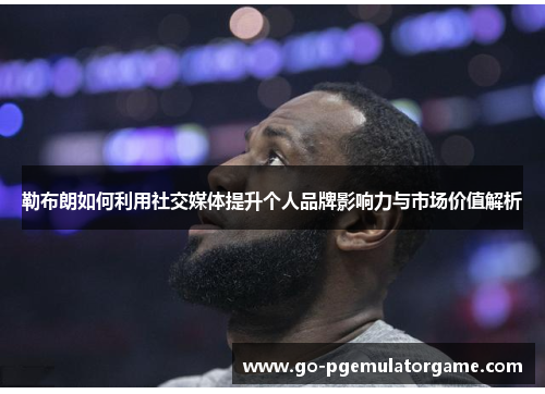 勒布朗如何利用社交媒体提升个人品牌影响力与市场价值解析 勒布朗如何利用社交媒体提升个人品牌影响力与市场价值解析