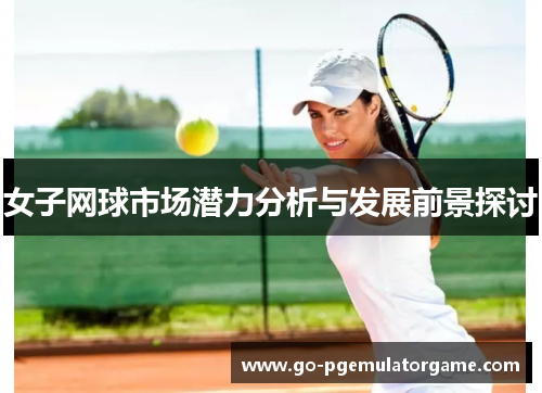 女子网球市场潜力分析与发展前景探讨 女子网球市场潜力分析与发展前景探讨