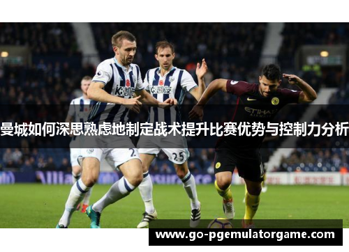 曼城如何深思熟虑地制定战术提升比赛优势与控制力分析 曼城如何深思熟虑地制定战术提升比赛优势与控制力分析