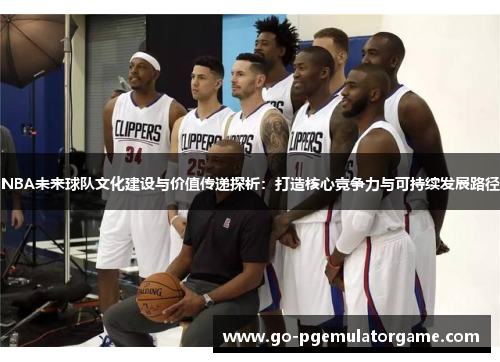 NBA未来球队文化建设与价值传递探析:打造核心竞争力与可持续发展路径 NBA未来球队文化建设与价值传递探析:打造核心竞争力与可持续发展路径