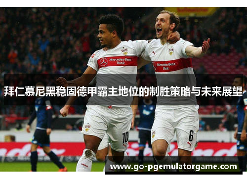 拜仁慕尼黑稳固德甲霸主地位的制胜策略与未来展望 拜仁慕尼黑稳固德甲霸主地位的制胜策略与未来展望