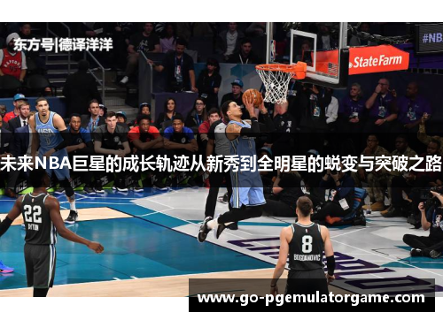 未来NBA巨星的成长轨迹从新秀到全明星的蜕变与突破之路 未来NBA巨星的成长轨迹从新秀到全明星的蜕变与突破之路