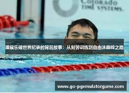 潘展乐破世界纪录的背后故事:从刻苦训练到自由泳巅峰之路 潘展乐破世界纪录的背后故事:从刻苦训练到自由泳巅峰之路