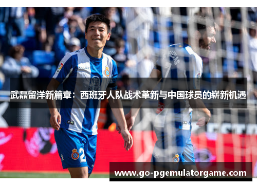 武磊留洋新篇章:西班牙人队战术革新与中国球员的崭新机遇 武磊留洋新篇章:西班牙人队战术革新与中国球员的崭新机遇
