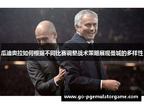 瓜迪奥拉如何根据不同比赛调整战术策略展现曼城的多样性