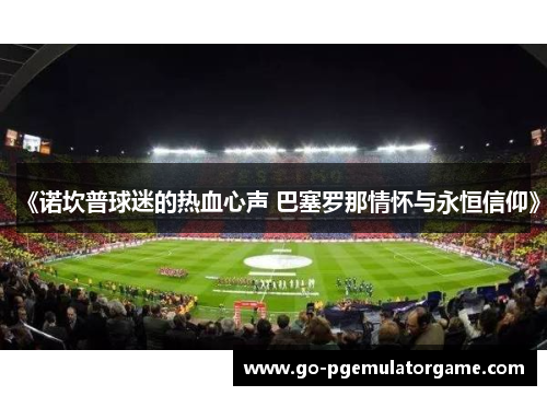 《诺坎普球迷的热血心声 巴塞罗那情怀与永恒信仰》 《诺坎普球迷的热血心声 巴塞罗那情怀与永恒信仰》