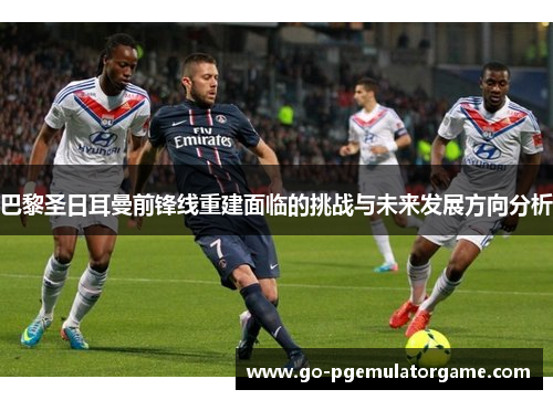 巴黎圣日耳曼前锋线重建面临的挑战与未来发展方向分析 巴黎圣日耳曼前锋线重建面临的挑战与未来发展方向分析