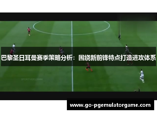 巴黎圣日耳曼赛季策略分析:围绕新前锋特点打造进攻体系 巴黎圣日耳曼赛季策略分析:围绕新前锋特点打造进攻体系
