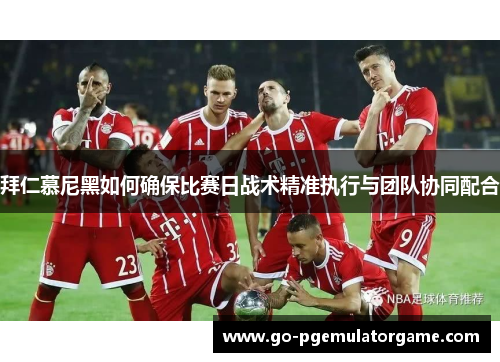 拜仁慕尼黑如何确保比赛日战术精准执行与团队协同配合