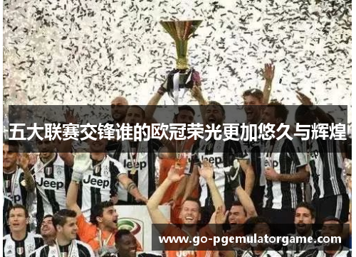 五大联赛交锋谁的欧冠荣光更加悠久与辉煌 五大联赛交锋谁的欧冠荣光更加悠久与辉煌