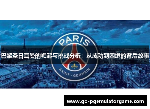 巴黎圣日耳曼的崛起与挑战分析:从成功到困境的背后故事 巴黎圣日耳曼的崛起与挑战分析:从成功到困境的背后故事