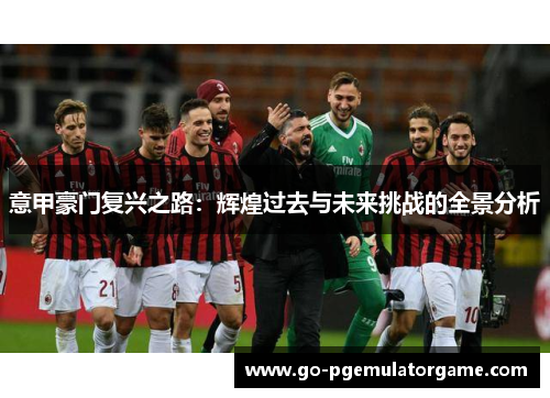 意甲豪门复兴之路:辉煌过去与未来挑战的全景分析 意甲豪门复兴之路:辉煌过去与未来挑战的全景分析