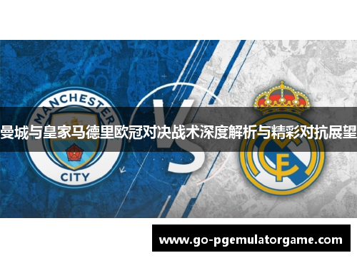 曼城与皇家马德里欧冠对决战术深度解析与精彩对抗展望