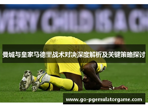 曼城与皇家马德里战术对决深度解析及关键策略探讨 曼城与皇家马德里战术对决深度解析及关键策略探讨
