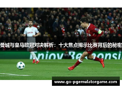 曼城与皇马欧冠对决解析：十大焦点揭示比赛背后的秘密