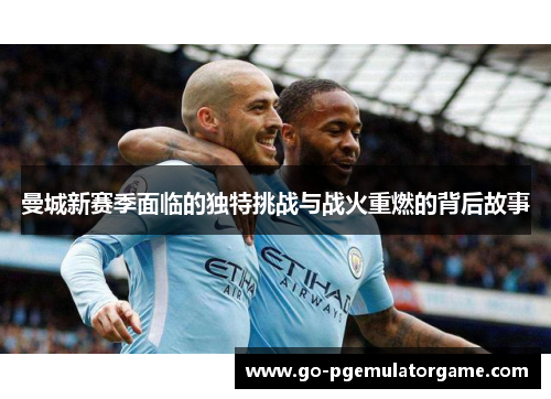 曼城新赛季面临的独特挑战与战火重燃的背后故事 曼城新赛季面临的独特挑战与战火重燃的背后故事