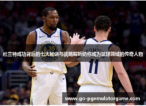 杜兰特成功背后的七大秘诀与战略解析助你成为篮球领域的传奇人物 杜兰特成功背后的七大秘诀与战略解析助你成为篮球领域的传奇人物