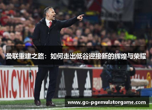 曼联重建之路:如何走出低谷迎接新的辉煌与荣耀 曼联重建之路:如何走出低谷迎接新的辉煌与荣耀