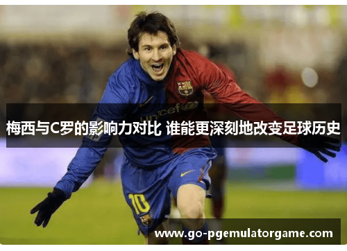 梅西与C罗的影响力对比 谁能更深刻地改变足球历史 梅西与C罗的影响力对比 谁能更深刻地改变足球历史