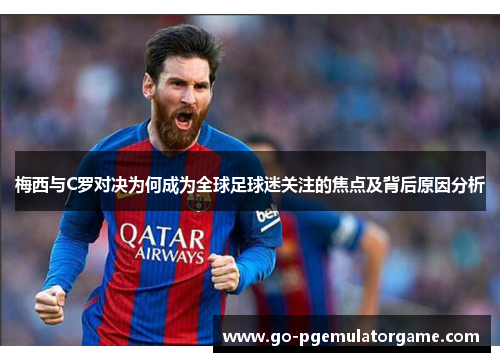 梅西与C罗对决为何成为全球足球迷关注的焦点及背后原因分析