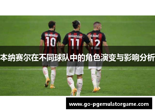 本纳赛尔在不同球队中的角色演变与影响分析 本纳赛尔在不同球队中的角色演变与影响分析