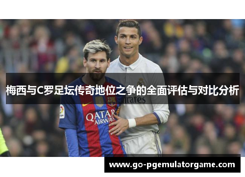 梅西与C罗足坛传奇地位之争的全面评估与对比分析