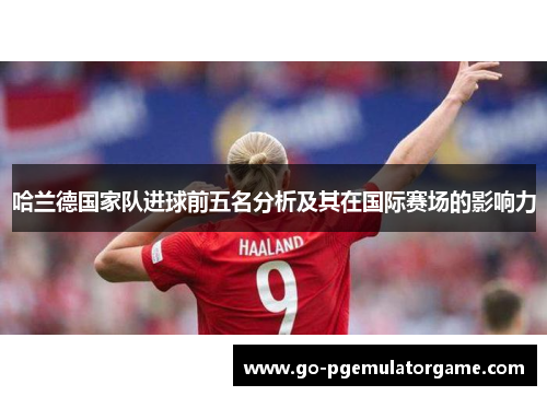 哈兰德国家队进球前五名分析及其在国际赛场的影响力