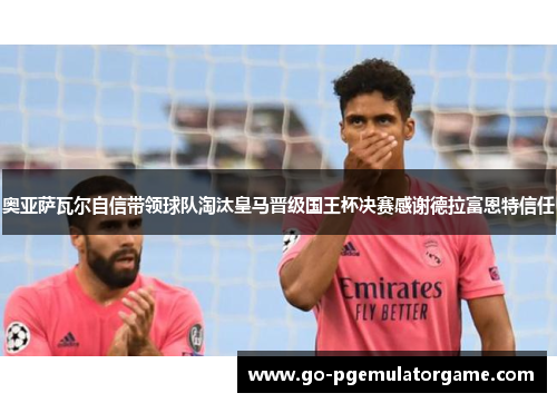 奥亚萨瓦尔自信带领球队淘汰皇马晋级国王杯决赛感谢德拉富恩特信任