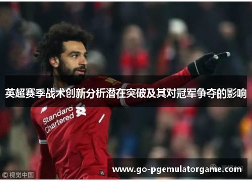 英超赛季战术创新分析潜在突破及其对冠军争夺的影响