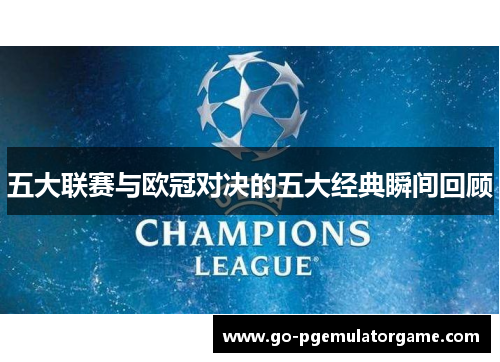 五大联赛与欧冠对决的五大经典瞬间回顾 五大联赛与欧冠对决的五大经典瞬间回顾