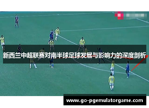新西兰中超联赛对南半球足球发展与影响力的深度剖析 新西兰中超联赛对南半球足球发展与影响力的深度剖析
