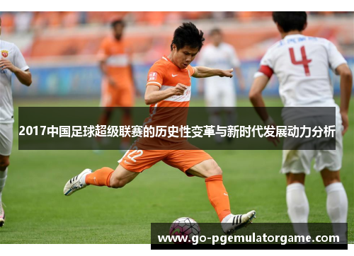 2017中国足球超级联赛的历史性变革与新时代发展动力分析 2017中国足球超级联赛的历史性变革与新时代发展动力分析
